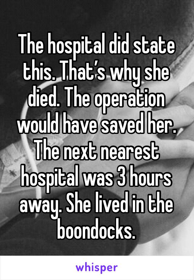 The hospital did state this. That’s why she died. The operation would have saved her. 
The next nearest hospital was 3 hours away. She lived in the boondocks. 