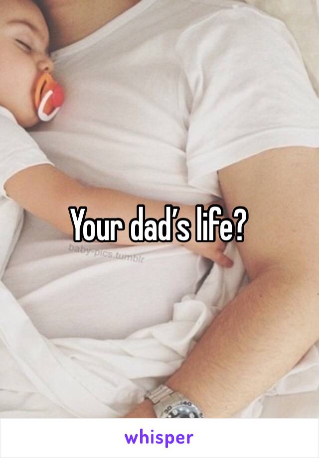 Your dad’s life?