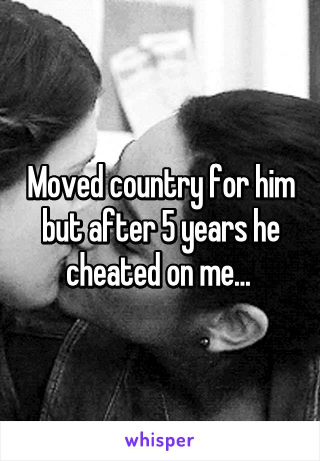 Moved country for him but after 5 years he cheated on me... 