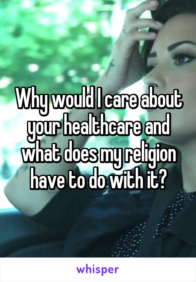 Why would I care about your healthcare and what does my religion have to do with it?