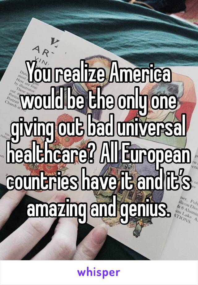 You realize America would be the only one giving out bad universal healthcare? All European countries have it and it’s amazing and genius. 