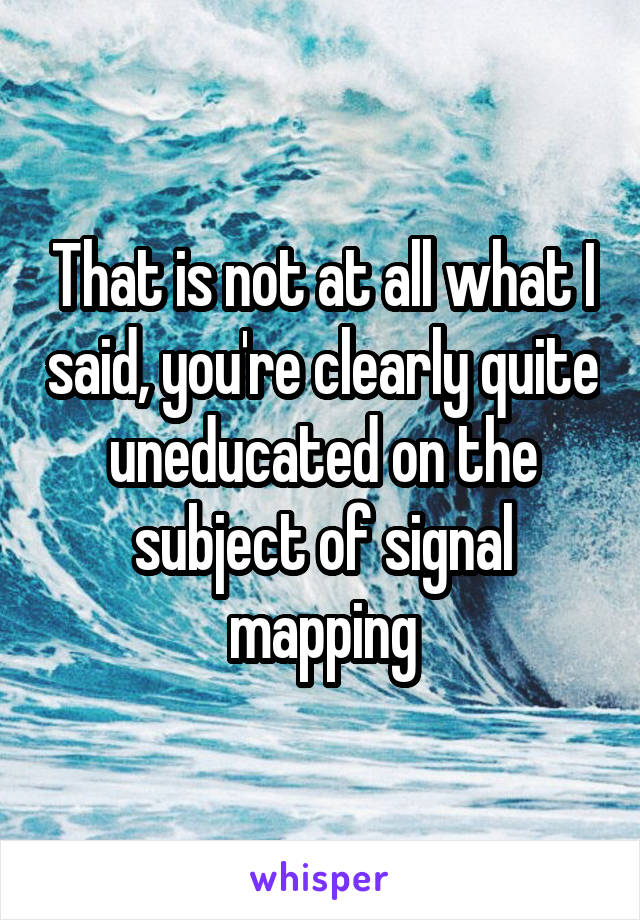 That is not at all what I said, you're clearly quite uneducated on the subject of signal mapping