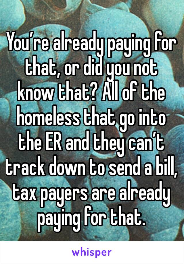 You’re already paying for that, or did you not know that? All of the homeless that go into the ER and they can’t track down to send a bill, tax payers are already paying for that. 