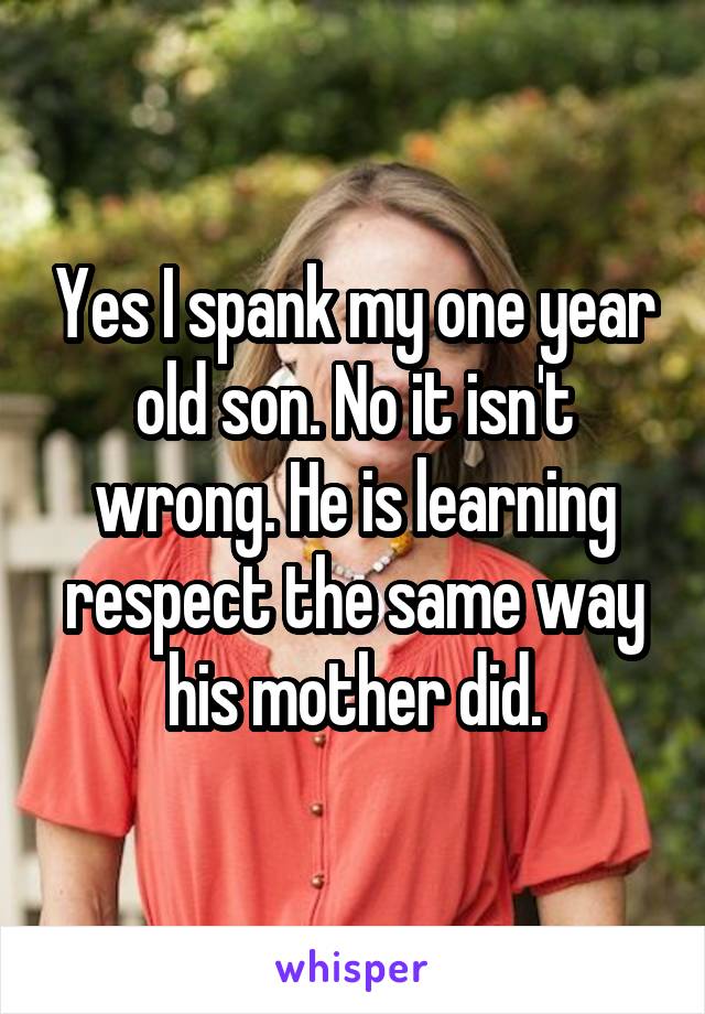 Yes I spank my one year old son. No it isn't wrong. He is learning respect the same way his mother did.