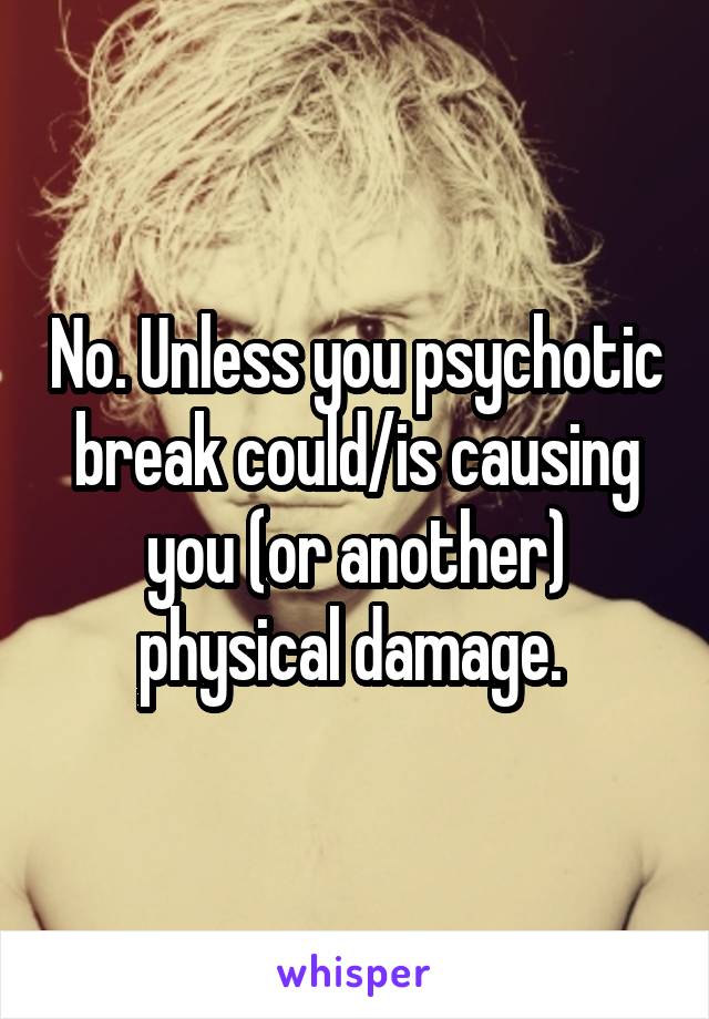 No. Unless you psychotic break could/is causing you (or another) physical damage. 