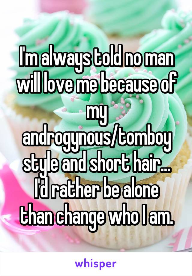 I'm always told no man will love me because of my androgynous/tomboy style and short hair...
I'd rather be alone than change who I am.
