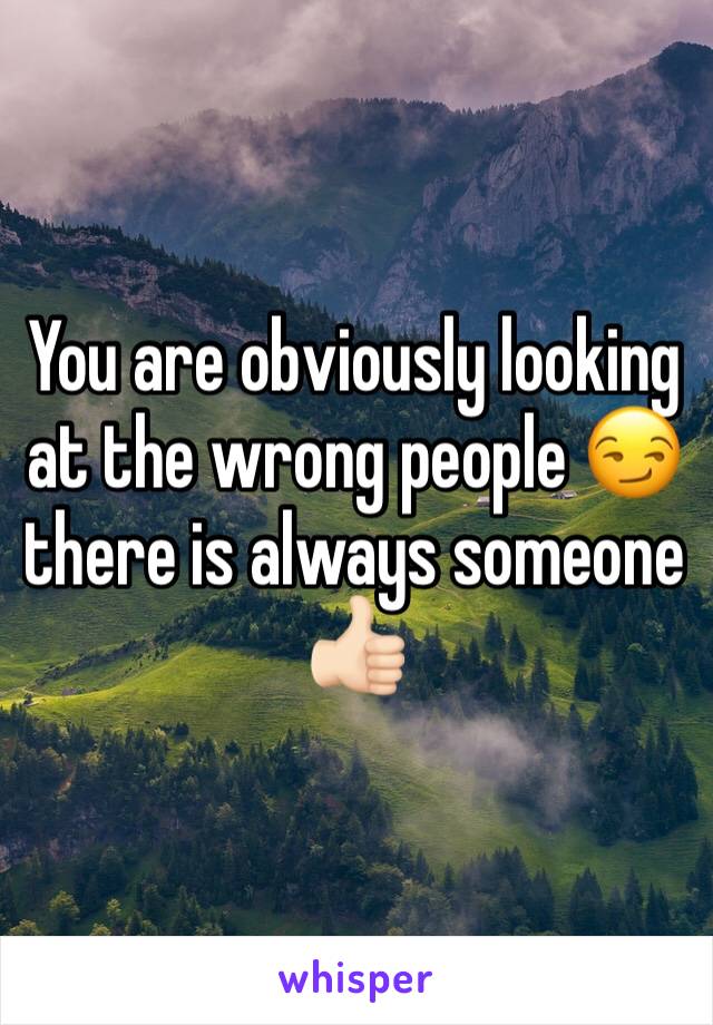 You are obviously looking at the wrong people 😏 there is always someone 👍🏻