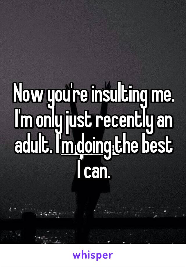 Now you're insulting me. I'm only just recently an adult. I'm doing the best I can.