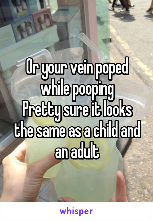 Or your vein poped while pooping
Pretty sure it looks the same as a child and an adult