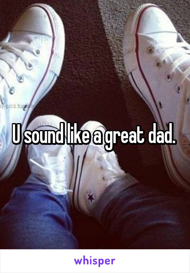 U sound like a great dad. 