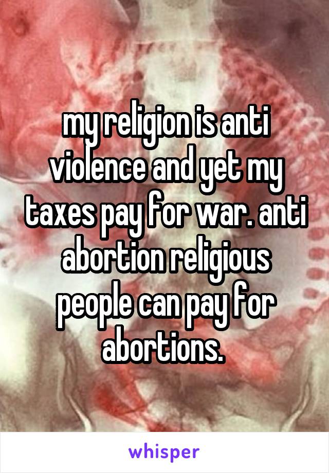 my religion is anti violence and yet my taxes pay for war. anti abortion religious people can pay for abortions. 