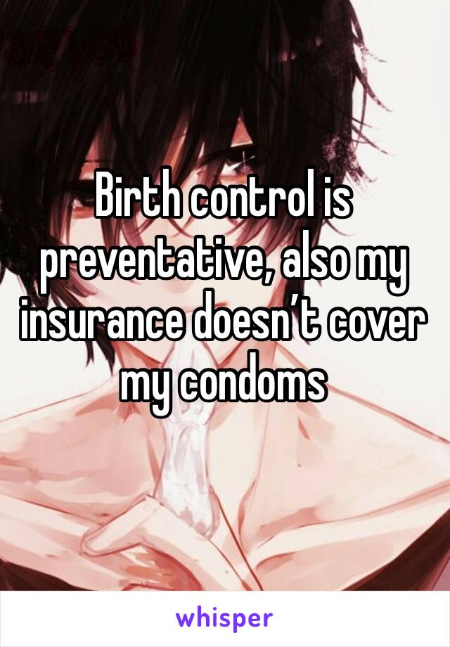 Birth control is preventative, also my insurance doesn’t cover my condoms 