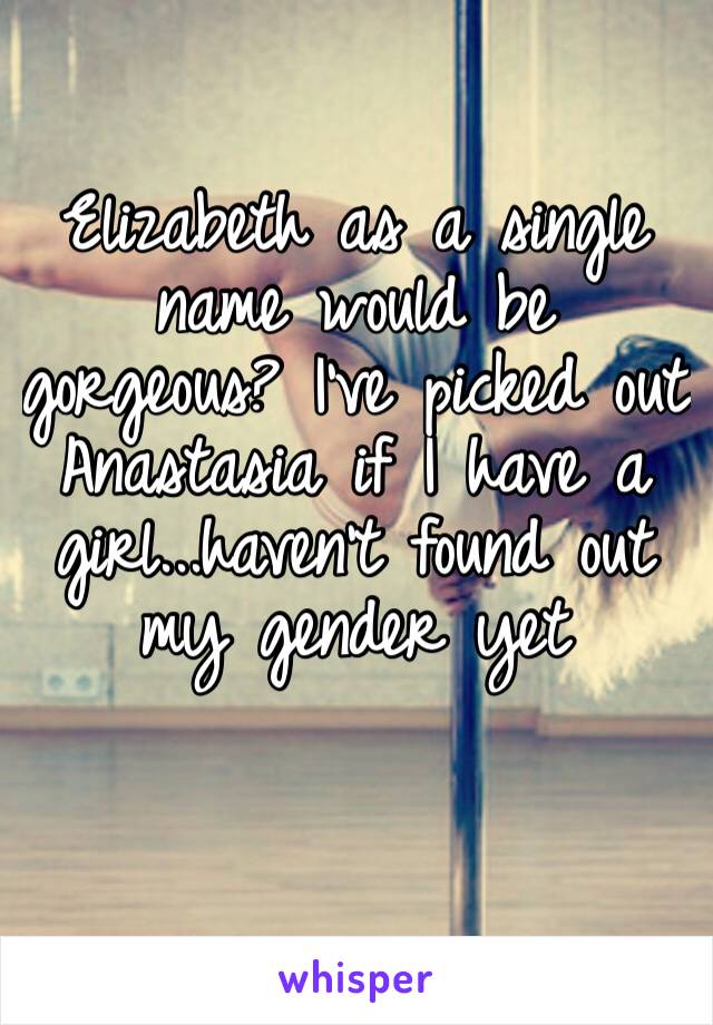 Elizabeth as a single name would be gorgeous? I’ve picked out Anastasia if I have a girl...haven’t found out my gender yet 