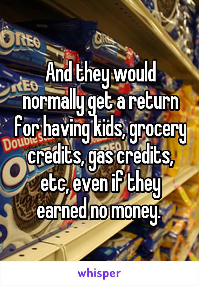 And they would normally get a return for having kids, grocery credits, gas credits, etc, even if they earned no money. 