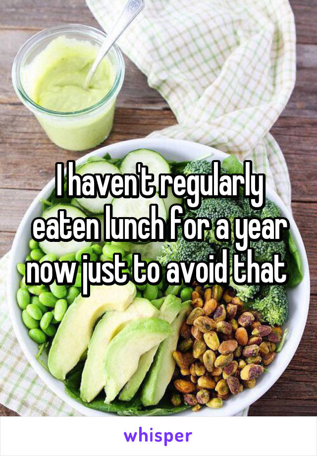 I haven't regularly eaten lunch for a year now just to avoid that 