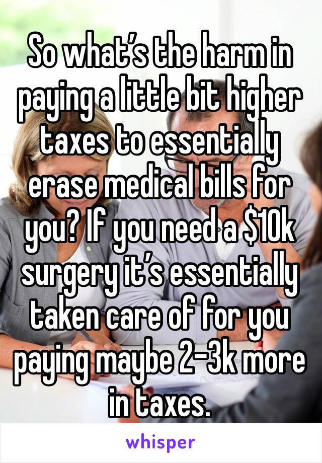 So what’s the harm in paying a little bit higher taxes to essentially erase medical bills for you? If you need a $10k surgery it’s essentially taken care of for you paying maybe 2-3k more in taxes.