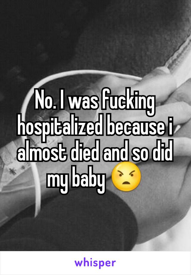 No. I was fucking hospitalized because i almost died and so did my baby 😠