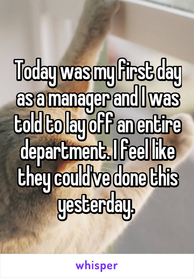 Today was my first day as a manager and I was told to lay off an entire department. I feel like they could've done this yesterday. 