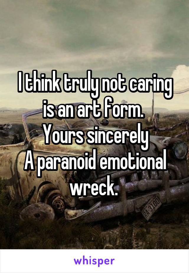 I think truly not caring is an art form. 
Yours sincerely
A paranoid emotional wreck. 