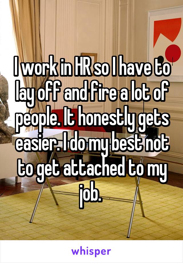 I work in HR so I have to lay off and fire a lot of people. It honestly gets easier. I do my best not to get attached to my job. 