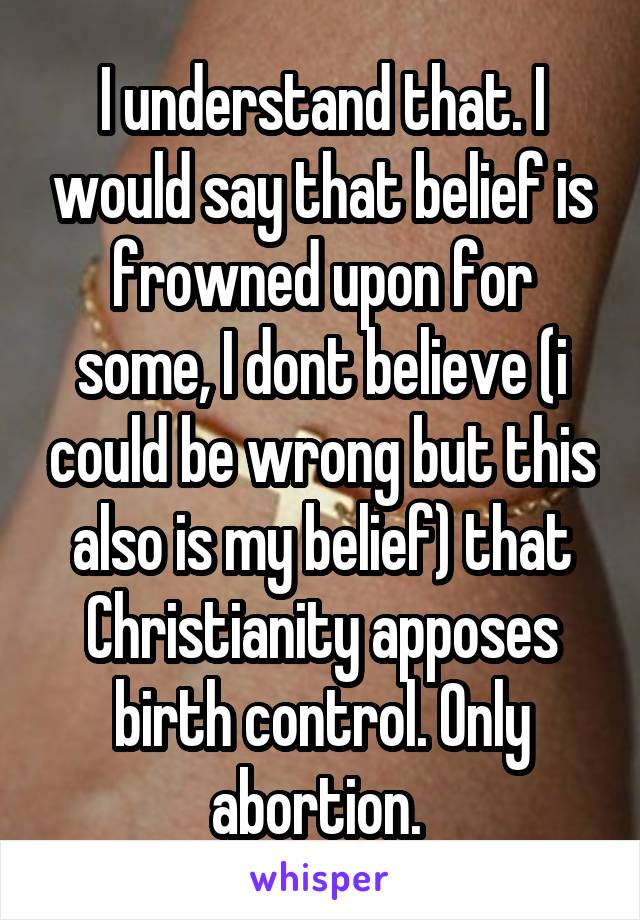 I understand that. I would say that belief is frowned upon for some, I dont believe (i could be wrong but this also is my belief) that Christianity apposes birth control. Only abortion. 