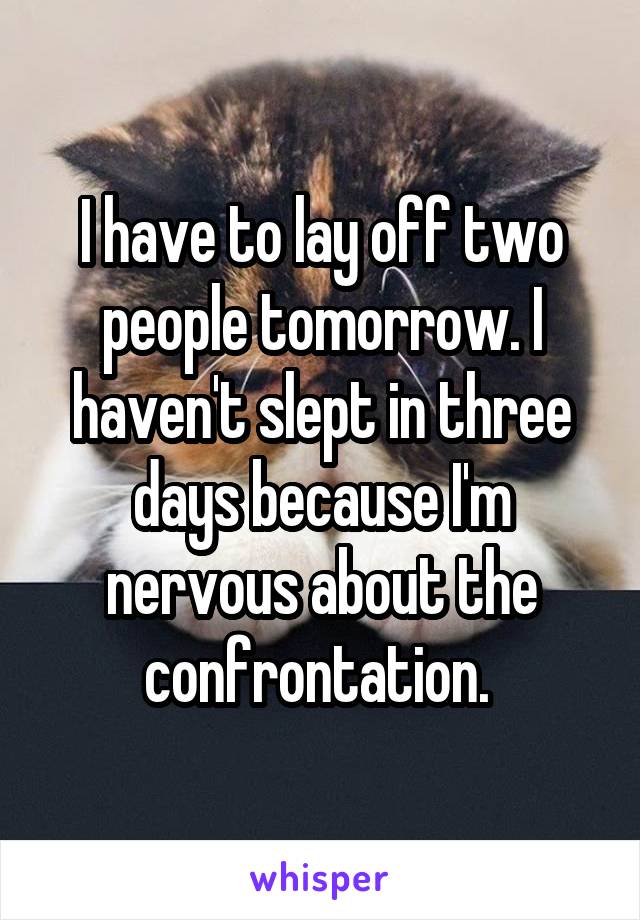 I have to lay off two people tomorrow. I haven't slept in three days because I'm nervous about the confrontation. 