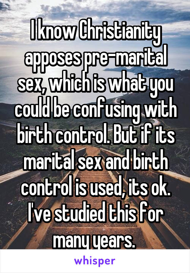 I know Christianity apposes pre-marital sex, which is what you could be confusing with birth control. But if its marital sex and birth control is used, its ok. I've studied this for many years. 