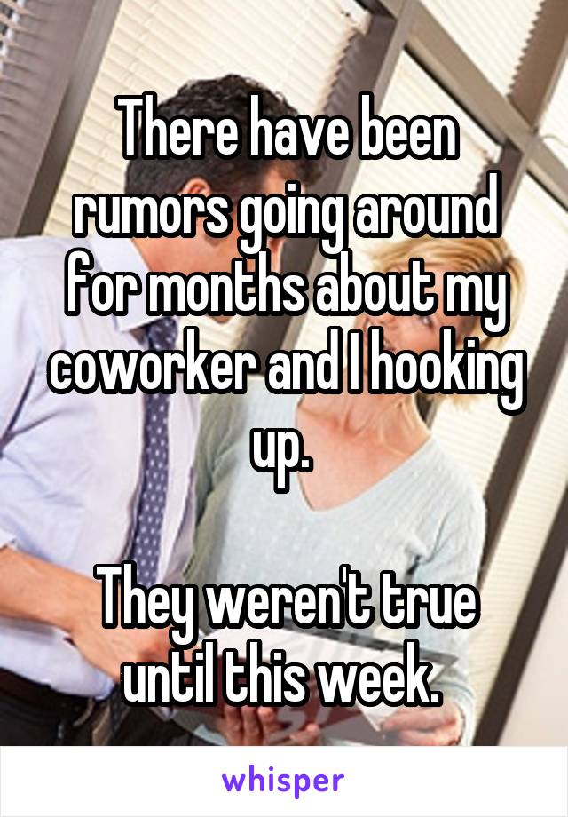 There have been rumors going around for months about my coworker and I hooking up. 

They weren't true until this week. 