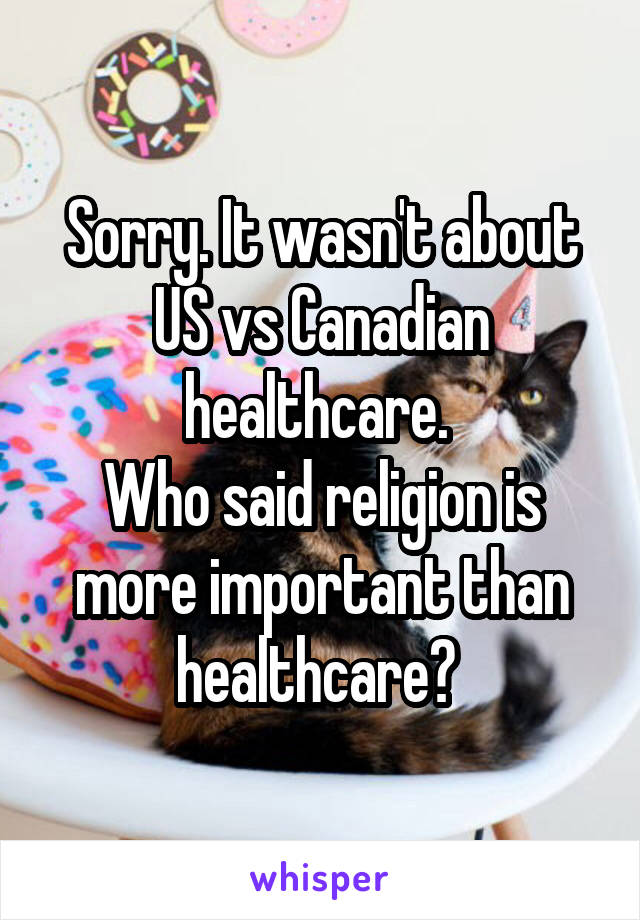 Sorry. It wasn't about US vs Canadian healthcare. 
Who said religion is more important than healthcare? 