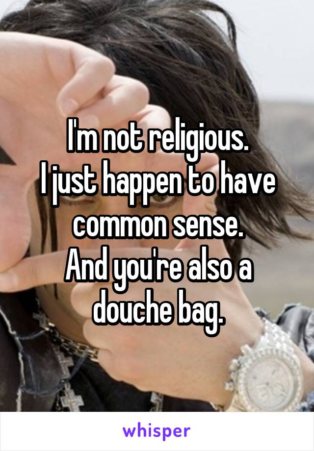 I'm not religious.
I just happen to have common sense.
And you're also a douche bag.