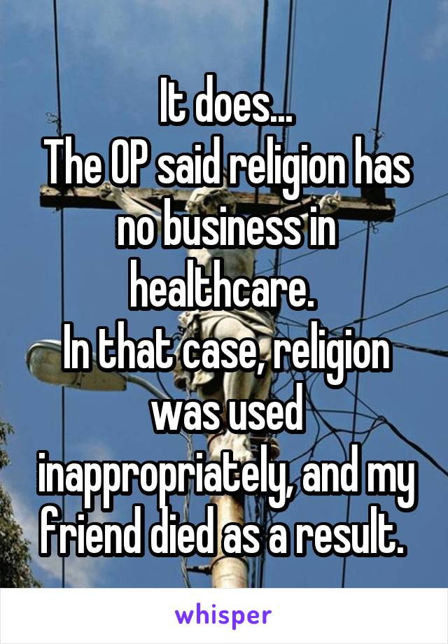 It does...
The OP said religion has no business in healthcare. 
In that case, religion was used inappropriately, and my friend died as a result. 