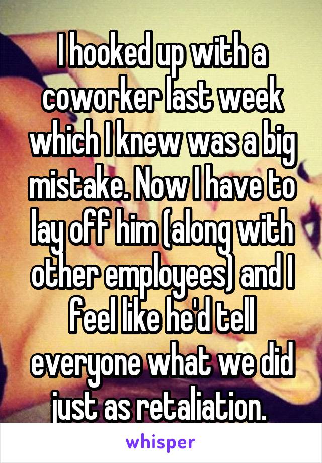 I hooked up with a coworker last week which I knew was a big mistake. Now I have to lay off him (along with other employees) and I feel like he'd tell everyone what we did just as retaliation. 