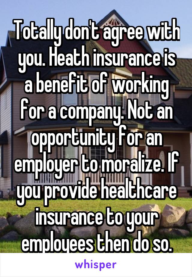 Totally don't agree with you. Heath insurance is a benefit of working for a company. Not an opportunity for an employer to moralize. If you provide healthcare insurance to your employees then do so.