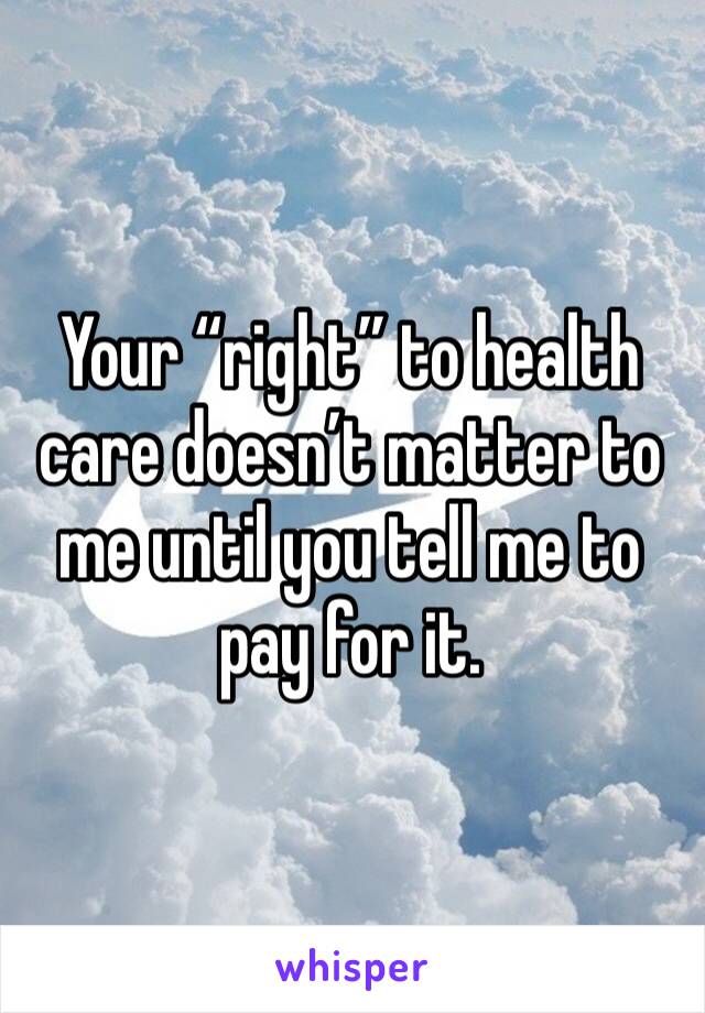 Your “right” to health care doesn’t matter to me until you tell me to pay for it. 