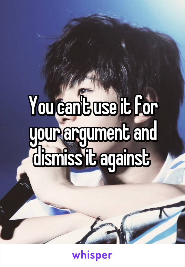 You can't use it for your argument and dismiss it against 