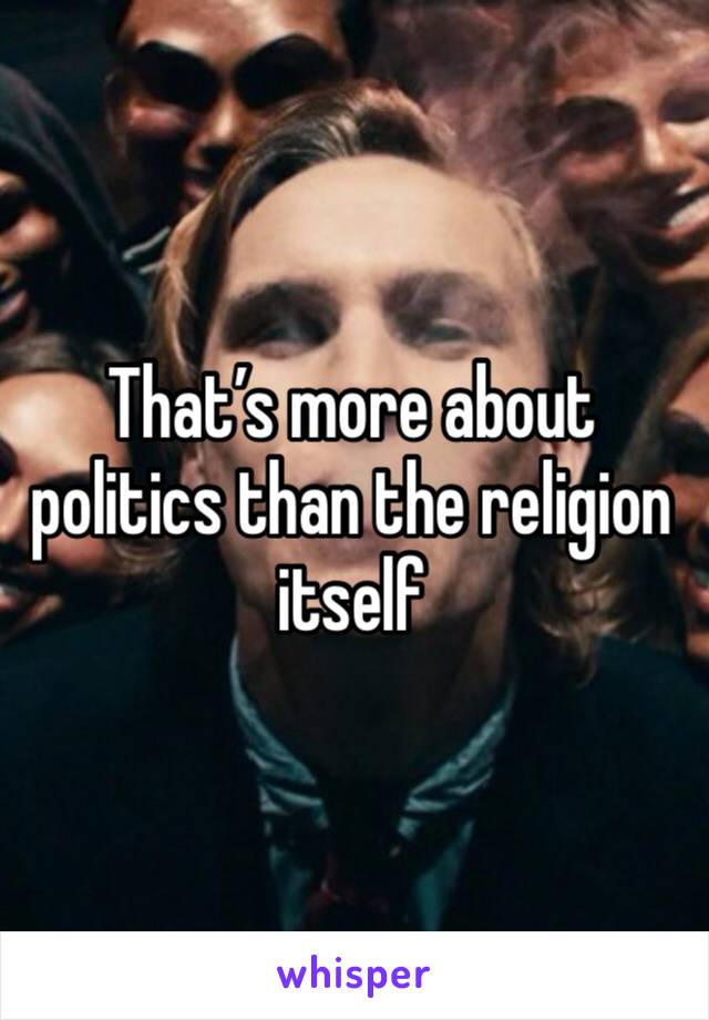 That’s more about politics than the religion itself 