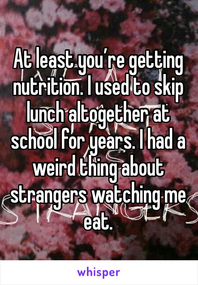 At least you’re getting nutrition. I used to skip lunch altogether at school for years. I had a weird thing about strangers watching me eat.