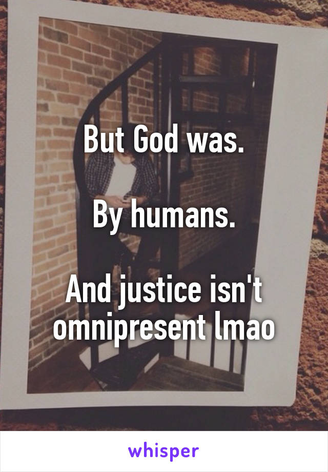 But God was.

By humans.

And justice isn't omnipresent lmao