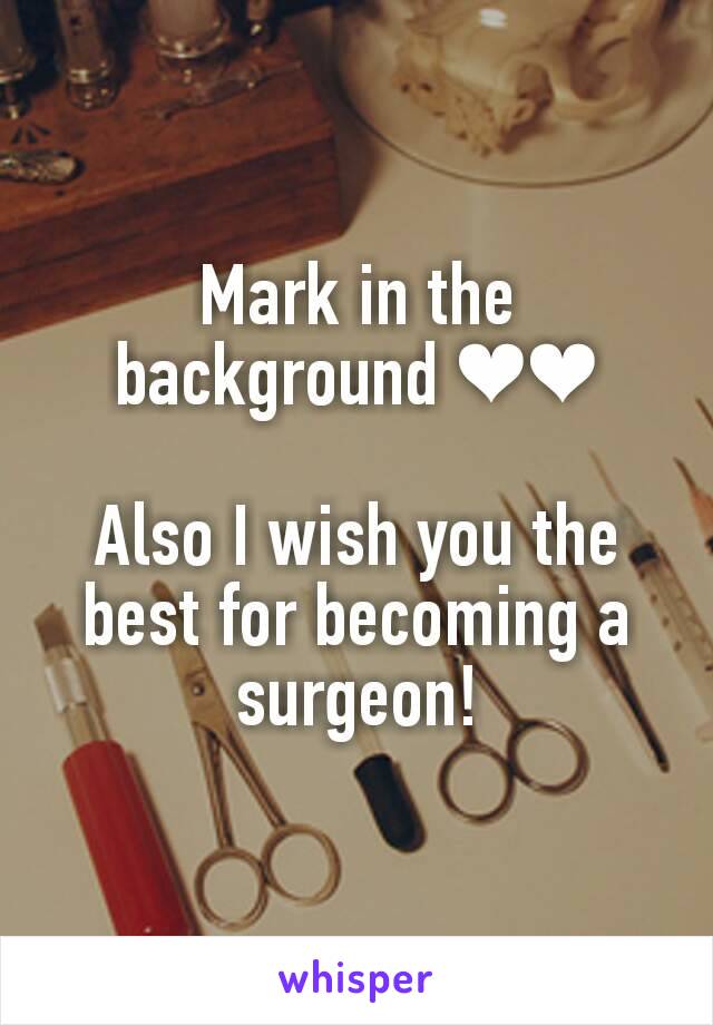 Mark in the background ❤❤

Also I wish you the best for becoming a surgeon!