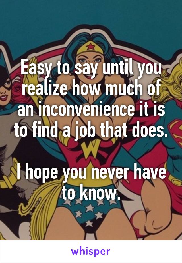 Easy to say until you realize how much of an inconvenience it is to find a job that does.

I hope you never have to know.