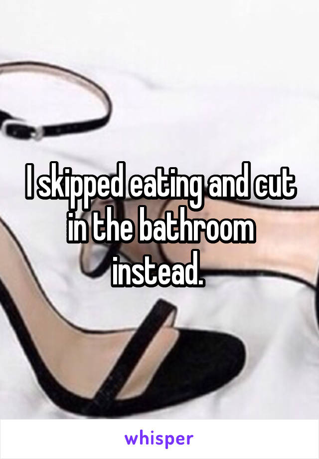 I skipped eating and cut in the bathroom instead. 