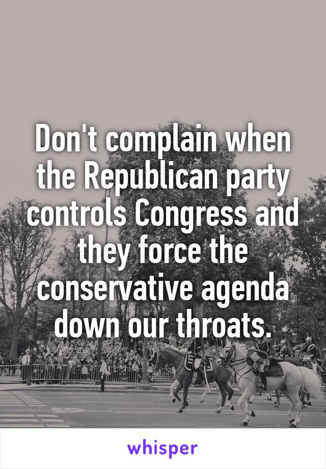 Don't complain when the Republican party controls Congress and they force the conservative agenda down our throats.