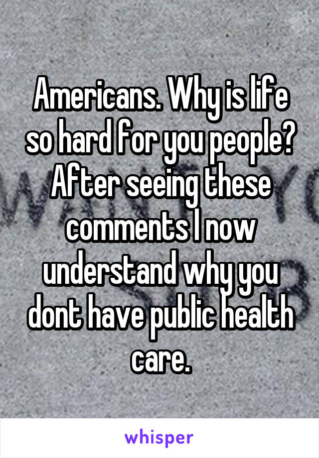 Americans. Why is life so hard for you people? After seeing these comments I now understand why you dont have public health care.