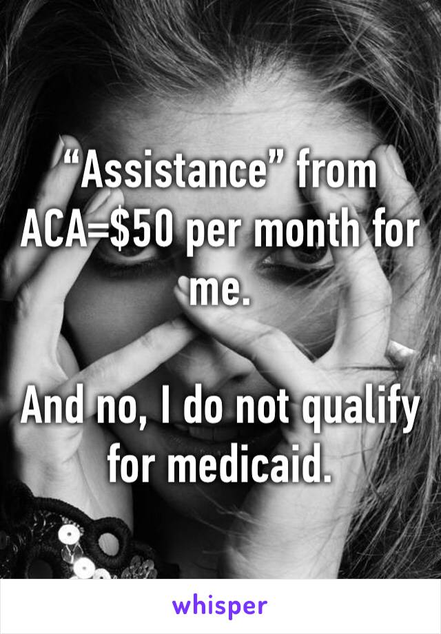 “Assistance” from ACA=$50 per month for me.

And no, I do not qualify for medicaid.