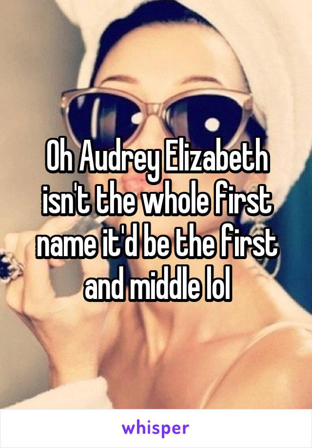 Oh Audrey Elizabeth isn't the whole first name it'd be the first and middle lol