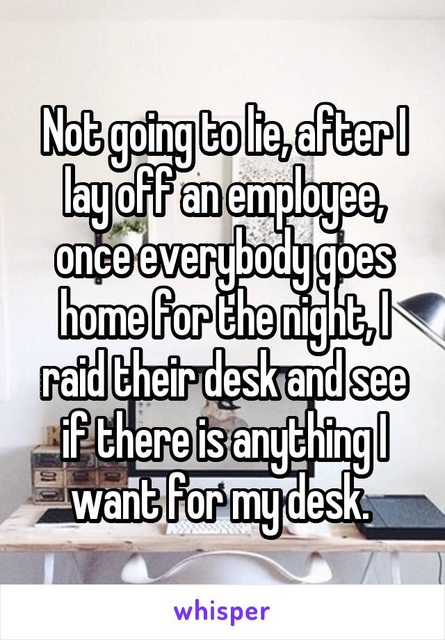 Not going to lie, after I lay off an employee, once everybody goes home for the night, I raid their desk and see if there is anything I want for my desk. 