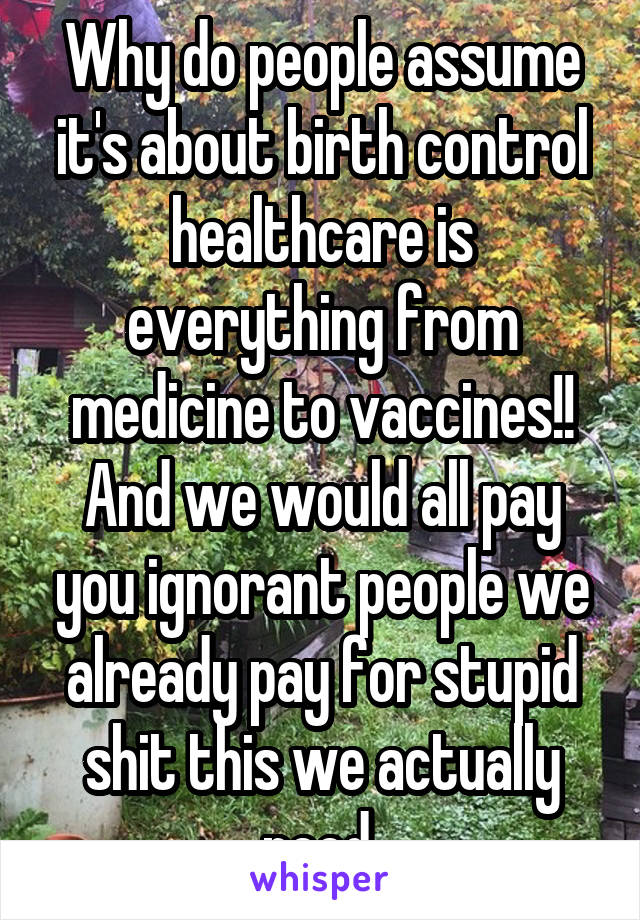 Why do people assume it's about birth control healthcare is everything from medicine to vaccines!! And we would all pay you ignorant people we already pay for stupid shit this we actually need 