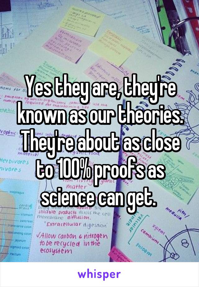 Yes they are, they're known as our theories. They're about as close to 100% proofs as science can get. 