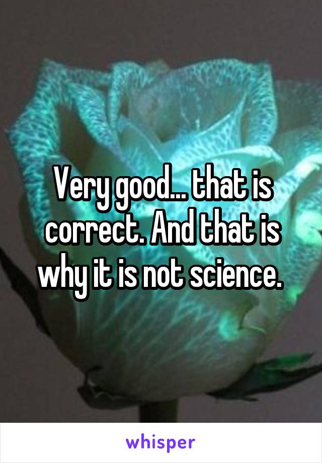 Very good... that is correct. And that is why it is not science. 