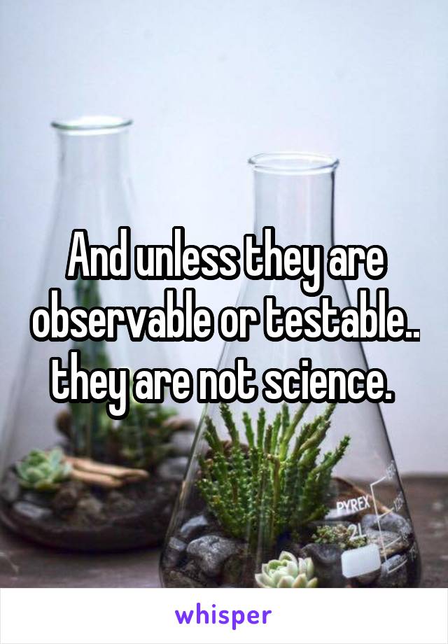 And unless they are observable or testable.. they are not science. 